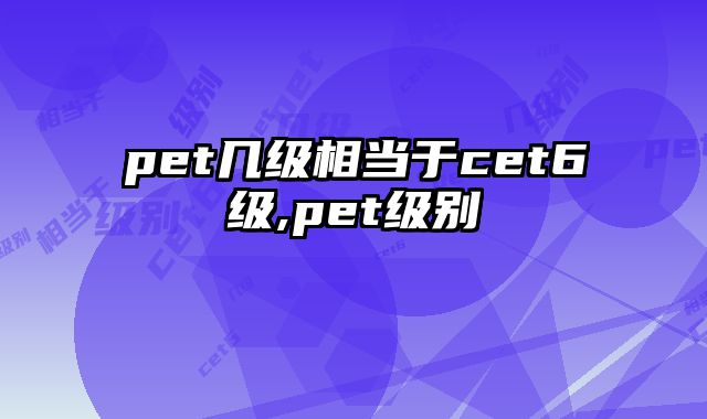 pet几级相当于cet6级,pet级别