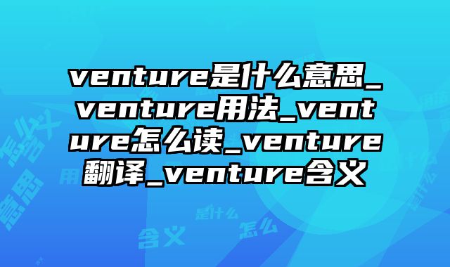 venture是什么意思_venture用法_venture怎么读_venture翻译_venture含义