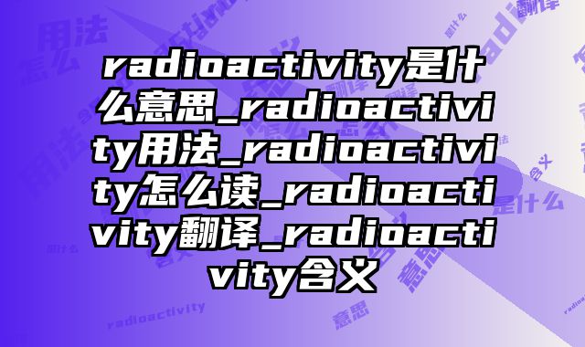 radioactivity是什么意思_radioactivity用法_radioactivity怎么读_radioactivity翻译_radioactivity含义