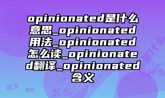 opinionated是什么意思_opinionated用法_opinionated怎么读_opinionated翻译_opinionated含义