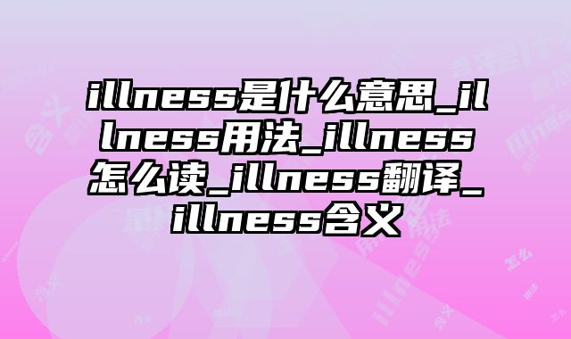 illness是什么意思_illness用法_illness怎么读_illness翻译_illness含义