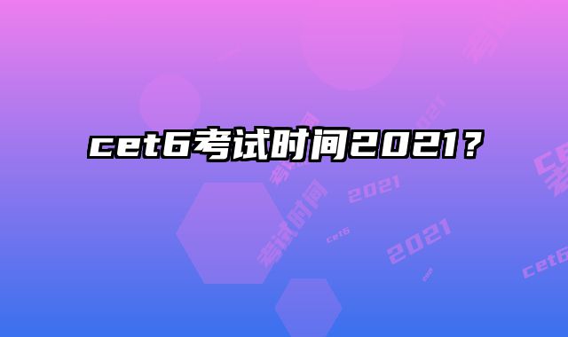 cet6考试时间2021？
