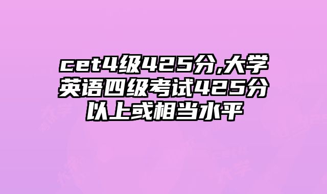cet4级425分,大学英语四级考试425分以上或相当水平