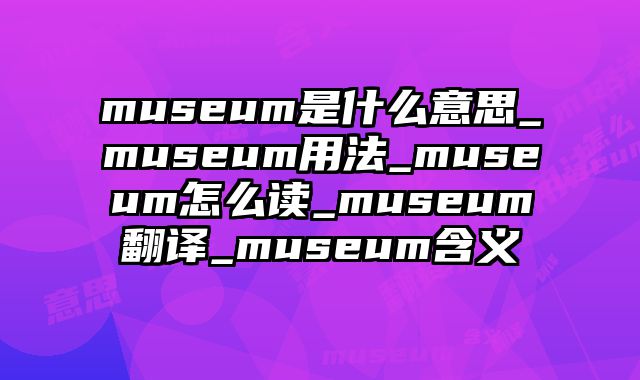 museum是什么意思_museum用法_museum怎么读_museum翻译_museum含义
