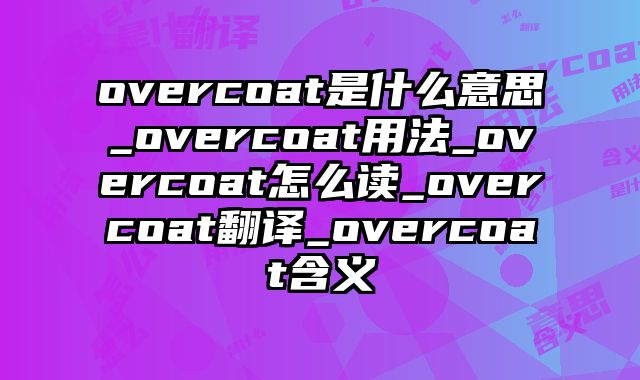 overcoat是什么意思_overcoat用法_overcoat怎么读_overcoat翻译_overcoat含义