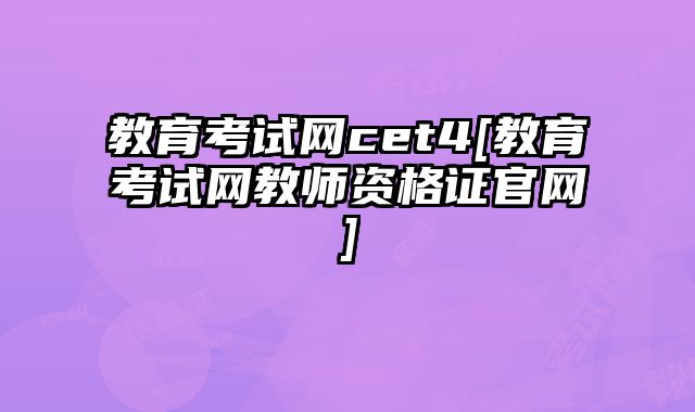 教育考试网cet4[教育考试网教师资格证官网]