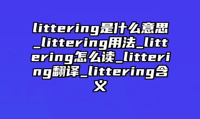 littering是什么意思_littering用法_littering怎么读_littering翻译_littering含义