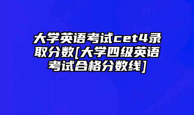 大学英语考试cet4录取分数[大学四级英语考试合格分数线]