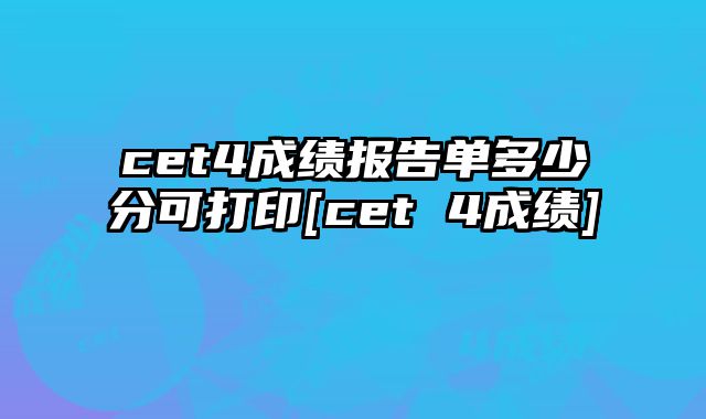 cet4成绩报告单多少分可打印[cet 4成绩]