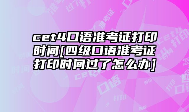 cet4口语准考证打印时间[四级口语准考证打印时间过了怎么办]
