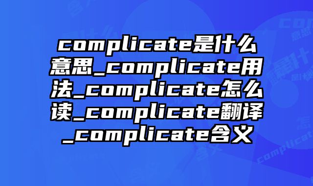 complicate是什么意思_complicate用法_complicate怎么读_complicate翻译_complicate含义