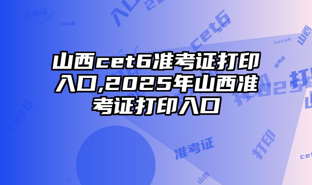 山西cet6准考证打印入口,2025年山西准考证打印入口