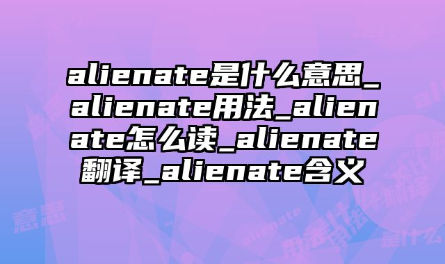 alienate是什么意思_alienate用法_alienate怎么读_alienate翻译_alienate含义