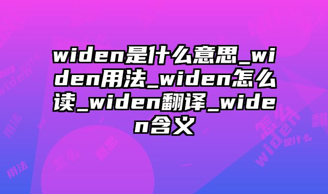 widen是什么意思_widen用法_widen怎么读_widen翻译_widen含义