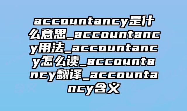 accountancy是什么意思_accountancy用法_accountancy怎么读_accountancy翻译_accountancy含义