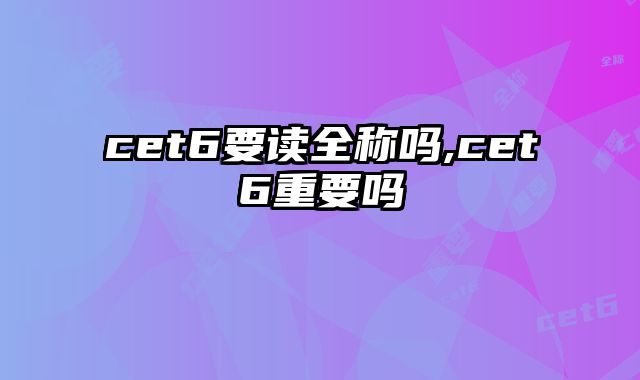 cet6要读全称吗,cet6重要吗