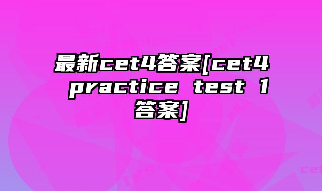最新cet4答案[cet4 practice test 1答案]