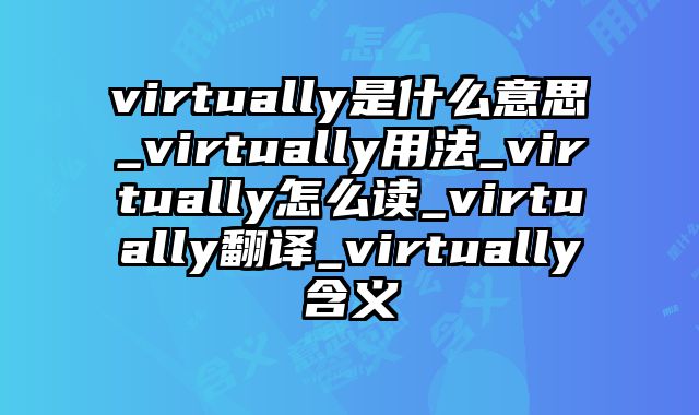 virtually是什么意思_virtually用法_virtually怎么读_virtually翻译_virtually含义