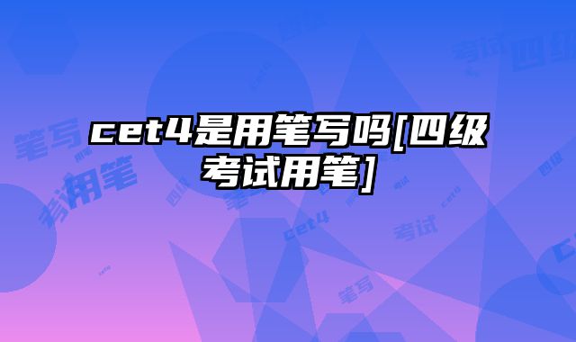 cet4是用笔写吗[四级考试用笔]