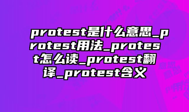 protest是什么意思_protest用法_protest怎么读_protest翻译_protest含义