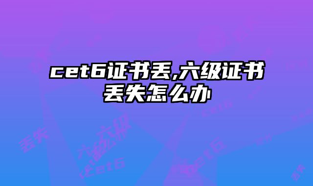 cet6证书丢,六级证书丢失怎么办