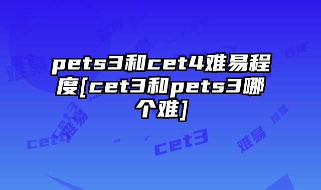pets3和cet4难易程度[cet3和pets3哪个难]