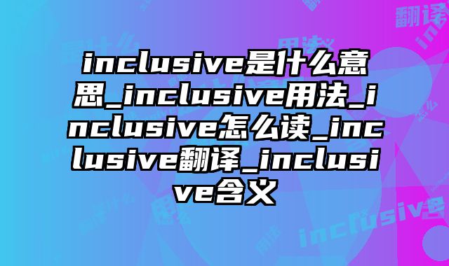 inclusive是什么意思_inclusive用法_inclusive怎么读_inclusive翻译_inclusive含义