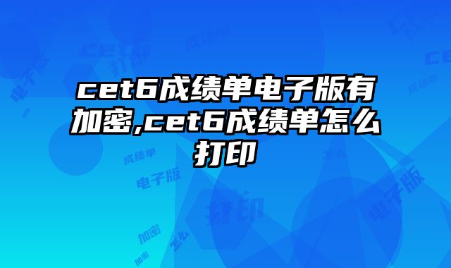 cet6成绩单电子版有加密,cet6成绩单怎么打印