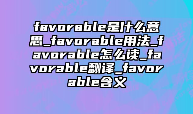 favorable是什么意思_favorable用法_favorable怎么读_favorable翻译_favorable含义