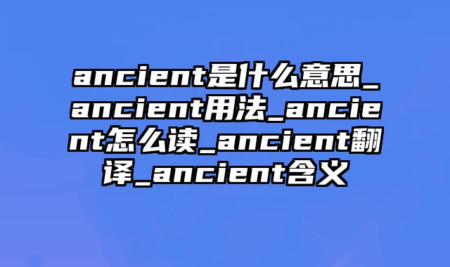 ancient是什么意思_ancient用法_ancient怎么读_ancient翻译_ancient含义