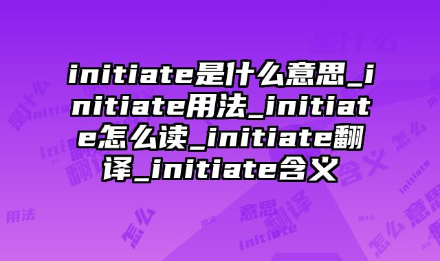 initiate是什么意思_initiate用法_initiate怎么读_initiate翻译_initiate含义