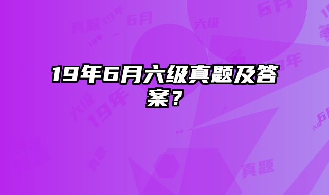 19年6月六级真题及答案？