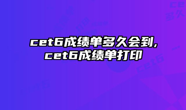 cet6成绩单多久会到,cet6成绩单打印