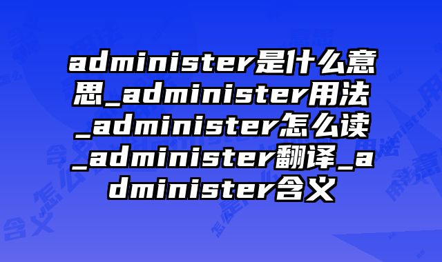 administer是什么意思_administer用法_administer怎么读_administer翻译_administer含义
