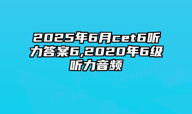 2025年6月cet6听力答案6,2020年6级听力音频