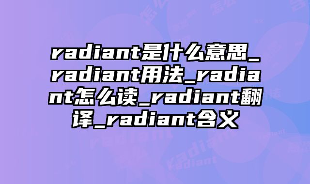 radiant是什么意思_radiant用法_radiant怎么读_radiant翻译_radiant含义