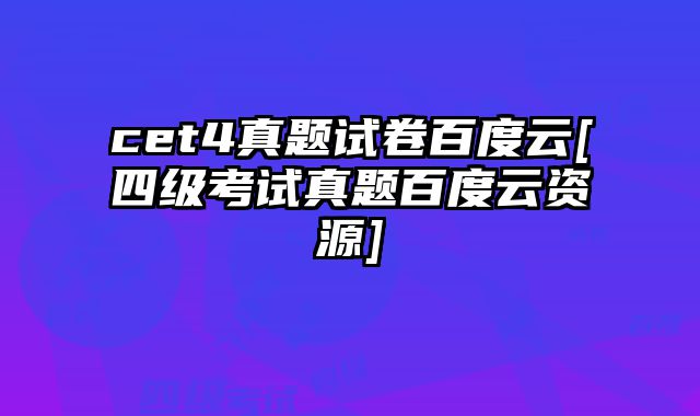 cet4真题试卷百度云[四级考试真题百度云资源]
