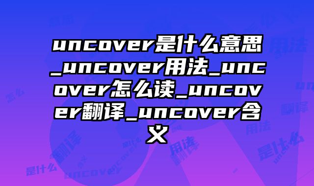 uncover是什么意思_uncover用法_uncover怎么读_uncover翻译_uncover含义