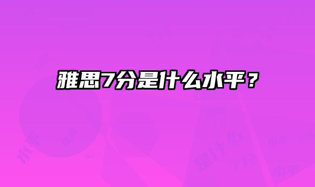 雅思7分是什么水平？