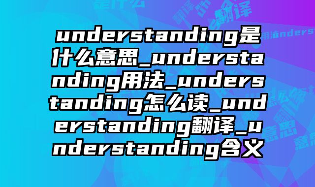 understanding是什么意思_understanding用法_understanding怎么读_understanding翻译_understanding含义