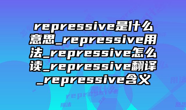 repressive是什么意思_repressive用法_repressive怎么读_repressive翻译_repressive含义
