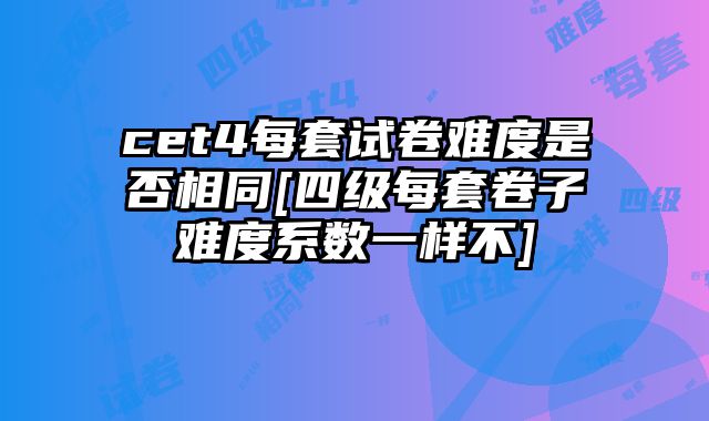 cet4每套试卷难度是否相同[四级每套卷子难度系数一样不]