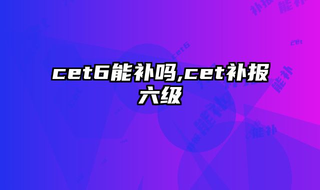 cet6能补吗,cet补报六级