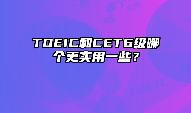 TOEIC和CET6级哪个更实用一些？