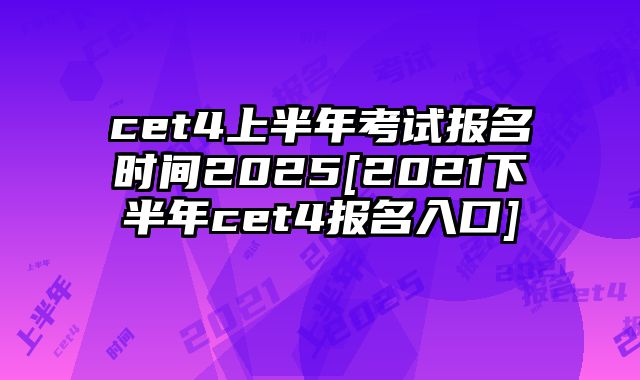 cet4上半年考试报名时间2025[2021下半年cet4报名入口]