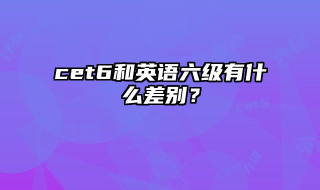 cet6和英语六级有什么差别？