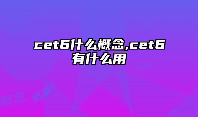 cet6什么概念,cet6有什么用