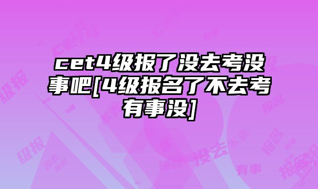 cet4级报了没去考没事吧[4级报名了不去考有事没]