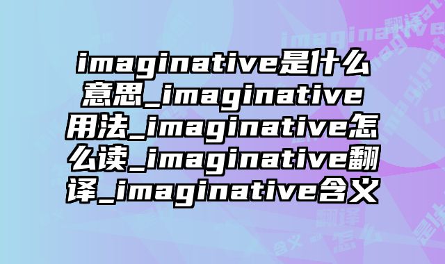imaginative是什么意思_imaginative用法_imaginative怎么读_imaginative翻译_imaginative含义