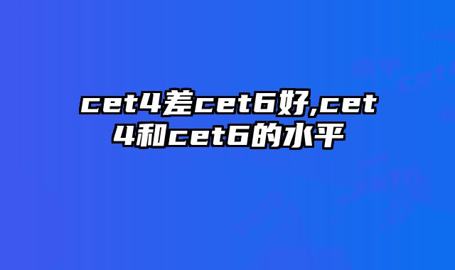 cet4差cet6好,cet4和cet6的水平